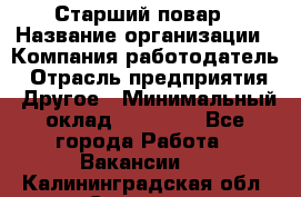 Старший повар › Название организации ­ Компания-работодатель › Отрасль предприятия ­ Другое › Минимальный оклад ­ 18 000 - Все города Работа » Вакансии   . Калининградская обл.,Советск г.